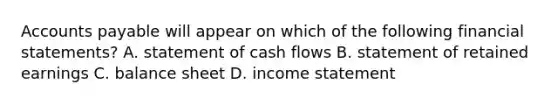 Accounts payable will appear on which of the following financial statements? A. statement of cash flows B. statement of retained earnings C. balance sheet D. income statement