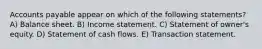Accounts payable appear on which of the following statements? A) Balance sheet. B) Income statement. C) Statement of owner's equity. D) Statement of cash flows. E) Transaction statement.