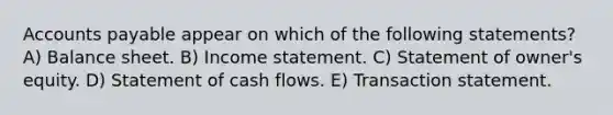 Accounts payable appear on which of the following statements? A) Balance sheet. B) Income statement. C) Statement of owner's equity. D) Statement of cash flows. E) Transaction statement.