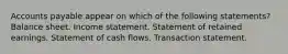 Accounts payable appear on which of the following statements? Balance sheet. Income statement. Statement of retained earnings. Statement of cash flows. Transaction statement.