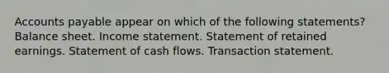 Accounts payable appear on which of the following statements? Balance sheet. Income statement. Statement of retained earnings. Statement of cash flows. Transaction statement.