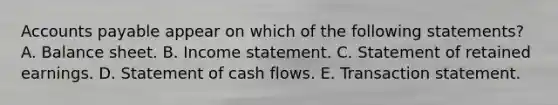 <a href='https://www.questionai.com/knowledge/kWc3IVgYEK-accounts-payable' class='anchor-knowledge'>accounts payable</a> appear on which of the following statements? A. Balance sheet. B. Income statement. C. Statement of retained earnings. D. Statement of cash flows. E. Transaction statement.