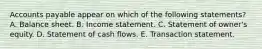 Accounts payable appear on which of the following statements? A. Balance sheet. B. Income statement. C. Statement of owner's equity. D. Statement of cash flows. E. Transaction statement.