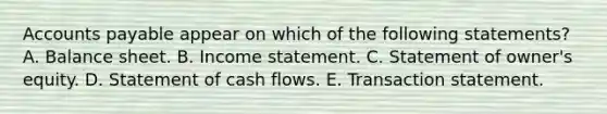 Accounts payable appear on which of the following statements? A. Balance sheet. B. Income statement. C. Statement of owner's equity. D. Statement of cash flows. E. Transaction statement.