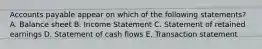 Accounts payable appear on which of the following statements? A. Balance sheet B. Income Statement C. Statement of retained earnings D. Statement of cash flows E. Transaction statement