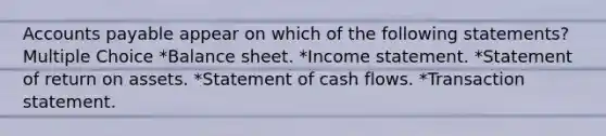 Accounts payable appear on which of the following statements? Multiple Choice *Balance sheet. *Income statement. *Statement of return on assets. *Statement of cash flows. *Transaction statement.