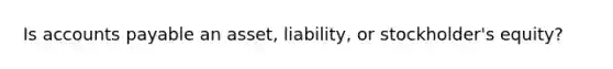 Is accounts payable an asset, liability, or stockholder's equity?