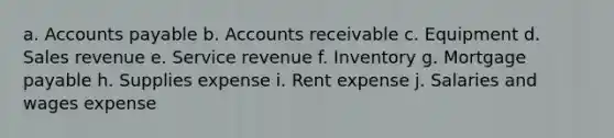 a. <a href='https://www.questionai.com/knowledge/kWc3IVgYEK-accounts-payable' class='anchor-knowledge'>accounts payable</a> b. Accounts receivable c. Equipment d. Sales revenue e. Service revenue f. Inventory g. <a href='https://www.questionai.com/knowledge/ktwVc0ooOg-mortgage-payable' class='anchor-knowledge'>mortgage payable</a> h. Supplies expense i. Rent expense j. Salaries and wages expense