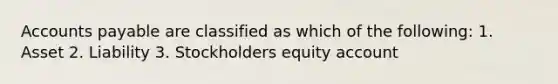 Accounts payable are classified as which of the following: 1. Asset 2. Liability 3. Stockholders equity account