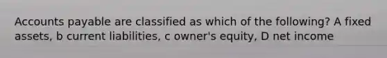 Accounts payable are classified as which of the following? A fixed assets, b current liabilities, c owner's equity, D net income