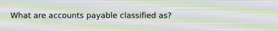 What are accounts payable classified as?