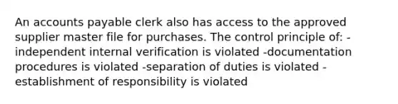 An accounts payable clerk also has access to the approved supplier master file for purchases. The control principle of: -independent internal verification is violated -documentation procedures is violated -separation of duties is violated -establishment of responsibility is violated