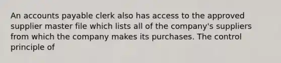 An accounts payable clerk also has access to the approved supplier master file which lists all of the company's suppliers from which the company makes its purchases. The control principle of