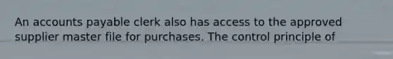 An accounts payable clerk also has access to the approved supplier master file for purchases. The control principle of