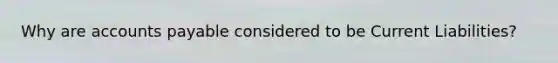 Why are accounts payable considered to be Current Liabilities?