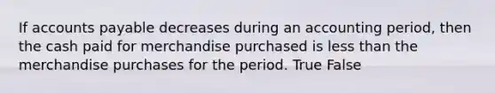 If accounts payable decreases during an accounting period, then the cash paid for merchandise purchased is less than the merchandise purchases for the period. True False