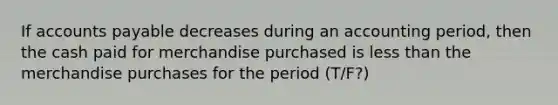 If accounts payable decreases during an accounting period, then the cash paid for merchandise purchased is less than the merchandise purchases for the period (T/F?)