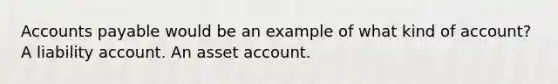 Accounts payable would be an example of what kind of account? A liability account. An asset account.