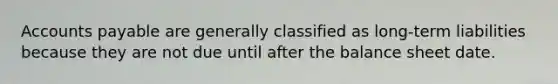 Accounts payable are generally classified as long-term liabilities because they are not due until after the balance sheet date.