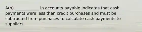 A(n) ____________ in accounts payable indicates that cash payments were less than credit purchases and must be subtracted from purchases to calculate cash payments to suppliers.