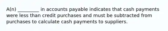 A(n) _________ in accounts payable indicates that cash payments were less than credit purchases and must be subtracted from purchases to calculate cash payments to suppliers.