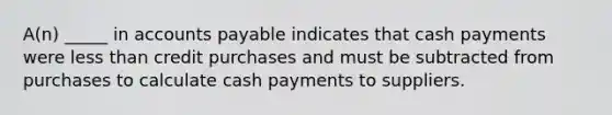 A(n) _____ in <a href='https://www.questionai.com/knowledge/kWc3IVgYEK-accounts-payable' class='anchor-knowledge'>accounts payable</a> indicates that cash payments were <a href='https://www.questionai.com/knowledge/k7BtlYpAMX-less-than' class='anchor-knowledge'>less than</a> credit purchases and must be subtracted from purchases to calculate cash payments to suppliers.