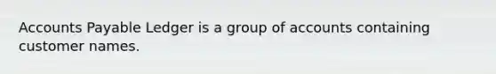 Accounts Payable Ledger is a group of accounts containing customer names.