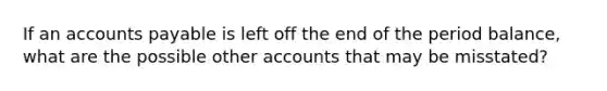 If an accounts payable is left off the end of the period balance, what are the possible other accounts that may be misstated?