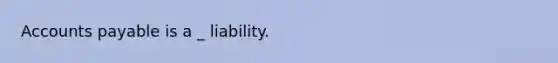 Accounts payable is a _ liability.