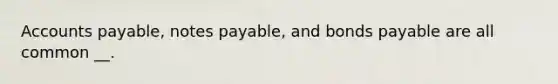 Accounts payable, notes payable, and bonds payable are all common __.