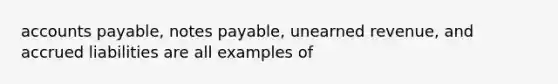 accounts payable, notes payable, unearned revenue, and accrued liabilities are all examples of