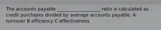 The accounts payable ___________________ ratio is calculated as credit purchases divided by average accounts payable. A turnover B efficiency C effectiveness