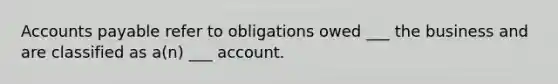 Accounts payable refer to obligations owed ___ the business and are classified as a(n) ___ account.