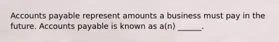 Accounts payable represent amounts a business must pay in the future. Accounts payable is known as a(n) ______.