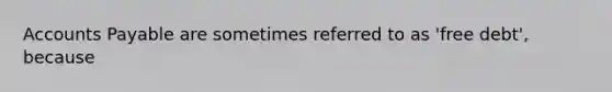 Accounts Payable are sometimes referred to as 'free debt', because