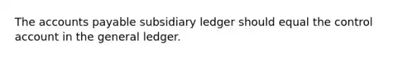 The accounts payable subsidiary ledger should equal the control account in the general ledger.