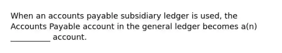 When an accounts payable subsidiary ledger is used, the Accounts Payable account in the general ledger becomes a(n) __________ account.