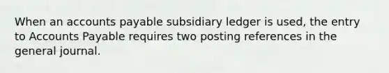 When an accounts payable subsidiary ledger is used, the entry to Accounts Payable requires two posting references in the general journal.