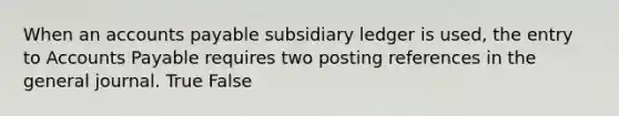 When an accounts payable subsidiary ledger is used, the entry to Accounts Payable requires two posting references in the general journal. True False