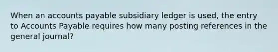 When an accounts payable subsidiary ledger is used, the entry to Accounts Payable requires how many posting references in the general journal?