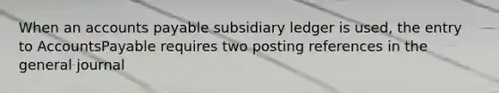 When an accounts payable subsidiary ledger is used, the entry to AccountsPayable requires two posting references in the general journal