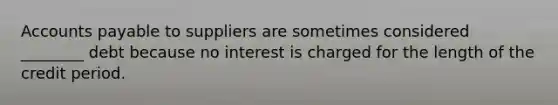 Accounts payable to suppliers are sometimes considered ________ debt because no interest is charged for the length of the credit period.