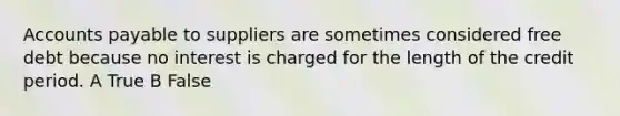 <a href='https://www.questionai.com/knowledge/kWc3IVgYEK-accounts-payable' class='anchor-knowledge'>accounts payable</a> to suppliers are sometimes considered free debt because no interest is charged for the length of the credit period. A True B False