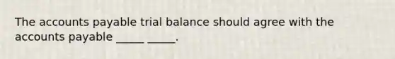 The accounts payable trial balance should agree with the accounts payable _____ _____.