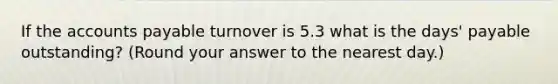 If the <a href='https://www.questionai.com/knowledge/kWc3IVgYEK-accounts-payable' class='anchor-knowledge'>accounts payable</a> turnover is 5.3 what is the​ days' payable​ outstanding? (Round your answer to the nearest​ day.)