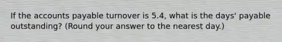 If the accounts payable turnover is 5.4, what is the days' payable outstanding? (Round your answer to the nearest day.)