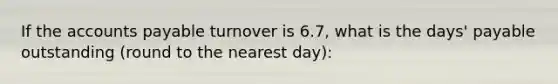 If the accounts payable turnover is 6.7, what is the days' payable outstanding (round to the nearest day):