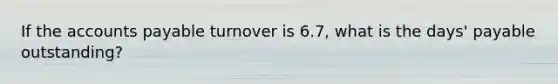 If the accounts payable turnover is 6.7, what is the days' payable outstanding?