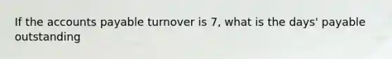 If the <a href='https://www.questionai.com/knowledge/kWc3IVgYEK-accounts-payable' class='anchor-knowledge'>accounts payable</a> turnover is 7​, what is the​ days' payable​ outstanding