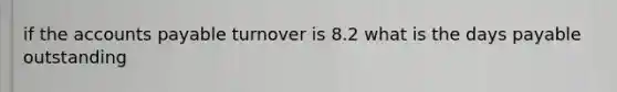 if the <a href='https://www.questionai.com/knowledge/kWc3IVgYEK-accounts-payable' class='anchor-knowledge'>accounts payable</a> turnover is 8.2 what is the days payable outstanding